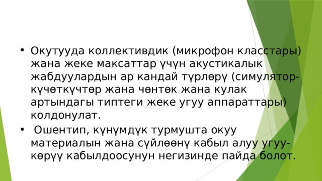 Окутууда коллективдик (микрофон класстары) жана жеке максаттар үчүн акустикалык жабдуулардын ар кандай түрлөрү (симулятор-күчөткүчтөр жана чөнтөк жана кулак артындагы типтеги жеке угуу аппараттары) колдонулат.  Ошентип, күнүмдүк турмушта окуу материалын жана сүйлөөнү кабыл алуу угуу-көрүү кабылдоосунун негизинде пайда болот. 