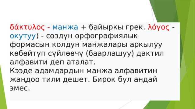 δάκτυλος - манжа + байыркы грек. λόγος - окутуу ) - сөздүн орфографиялык формасын колдун манжалары аркылуу көбөйтүп сүйлөөчү (баарлашуу) дактил алфавити деп аталат. Кээде адамдардын манжа алфавитин жаңдоо тили дешет. Бирок бул андай эмес. 