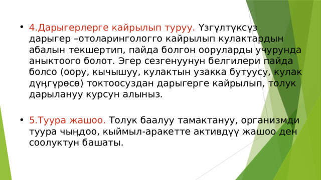 4.Дарыгерлерге кайрылып туруу. Үзгүлтүксүз  дарыгер –отоларингологго кайрылып кулактардын абалын текшертип, пайда болгон ооруларды учурунда аныктоого болот. Эгер сезгенуунун белгилери пайда болсо (оору, кычышуу, кулактын узакка бутуусу, кулак дүӊгүрөсө) токтоосуздан дарыгерге кайрылып, толук дарылануу курсун алыныз. 5.Туура жашоо. Толук баалуу тамактануу, организмди туура чыӊдоо, кыймыл-аракетте активдүү жашоо ден соолуктун башаты. 