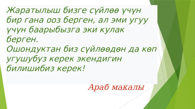 Жаратылыш бизге сүйлөө үчүн бир гана ооз берген, ал эми угуу үчүн баарыбызга эки кулак берген. Ошондуктан биз сүйлөөдөн да көп угушубуз керек экендигин билишибиз керек! Араб макалы  