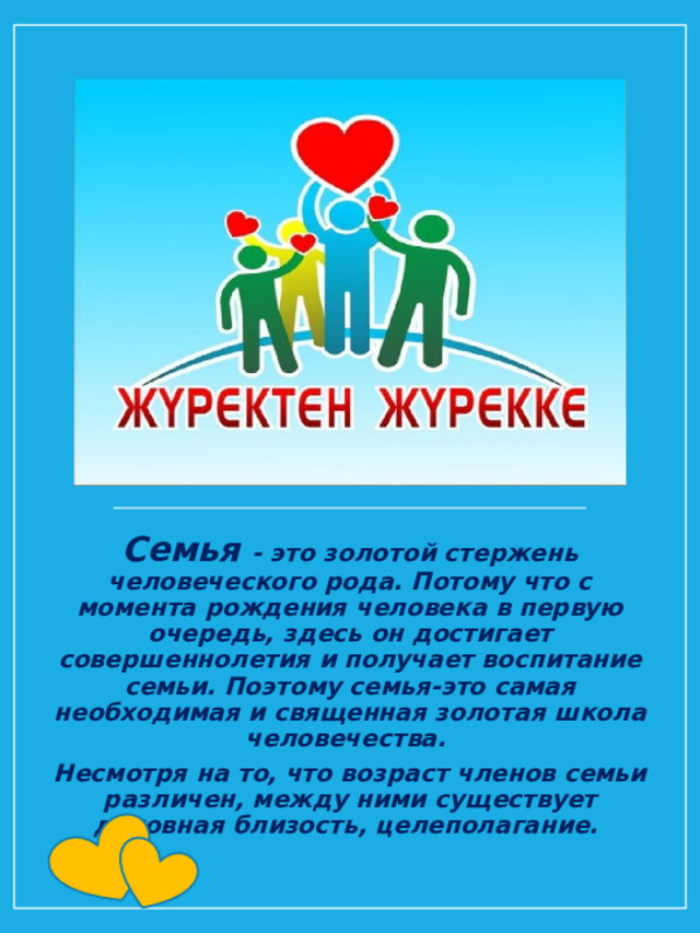 Семья - это золотой стержень человеческого рода. Потому что с момента рождения человека в первую очередь, здесь он достигает совершеннолетия и получает воспитание семьи. Поэтому семья-это самая необходимая и священная золотая школа человечества.  Несмотря на то, что возраст членов семьи различен, между ними существует духовная близость, целеполагание.   