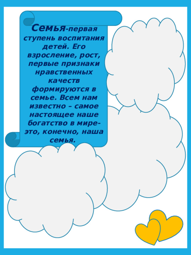 Семья -первая ступень воспитания детей. Его взросление, рост, первые признаки нравственных качеств формируются в семье. Всем нам известно – самое настоящее наше богатство в мире-это, конечно, наша семья.  