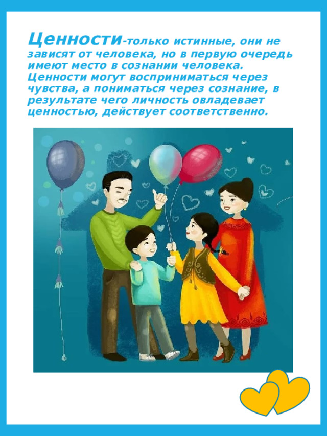 Ценности -только истинные, они не зависят от человека, но в первую очередь имеют место в сознании человека. Ценности могут восприниматься через чувства, а пониматься через сознание, в результате чего личность овладевает ценностью, действует соответственно.  