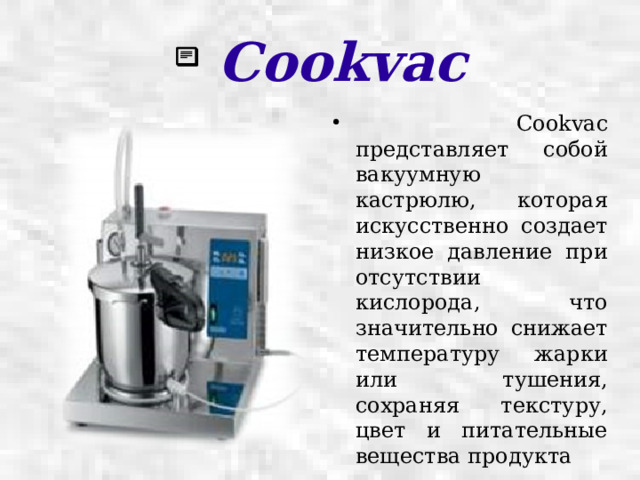  Cookvac  Cookvac представляет собой вакуумную кастрюлю, которая искусственно создает низкое давление при отсутствии кислорода, что значительно снижает температуру жарки или тушения, сохраняя текстуру, цвет и питательные вещества продукта 