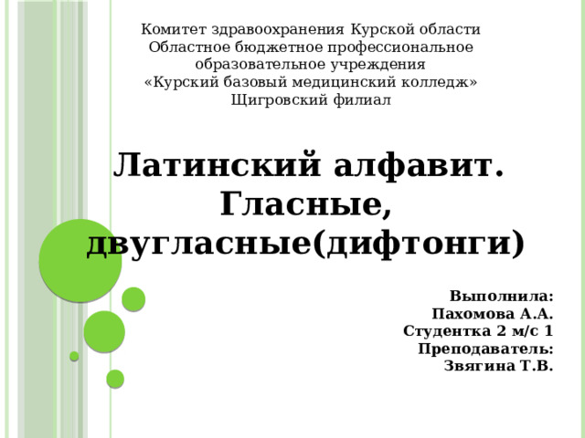 Комитет здравоохранения Курской области  Областное бюджетное профессиональное образовательное учреждения  «Курский базовый медицинский колледж»  Щигровский филиал  Латинский алфавит. Гласные, двугласные(дифтонги) Выполнила: Пахомова А.А. Студентка 2 м/с 1 Преподаватель: Звягина Т.В. 