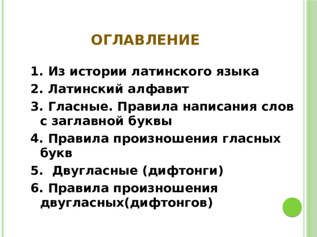 ОГЛАВЛЕНИЕ 1. Из истории латинского языка 2. Латинский алфавит 3. Гласные. Правила написания слов с заглавной буквы 4. Правила произношения гласных букв 5. Двугласные (дифтонги) 6. Правила произношения двугласных(дифтонгов) 