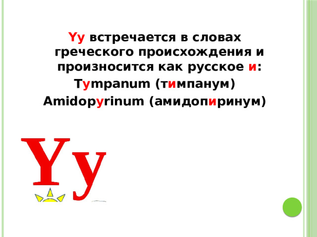 Yy встречается в словах греческого происхождения и произносится как русское и : T y mpanum (т и мпанум) Amidop y rinum (амидоп и ринум) 