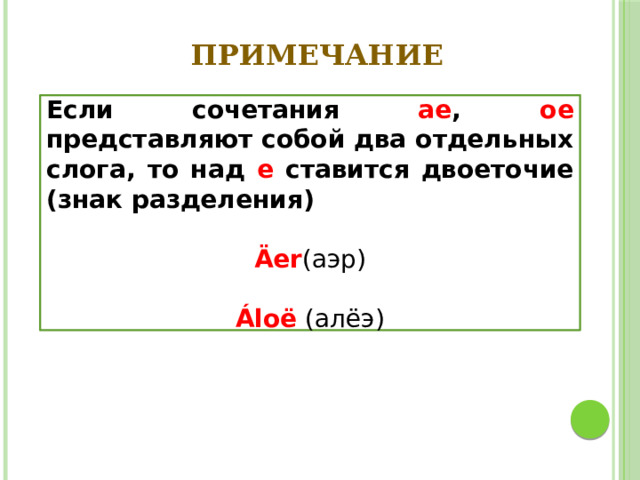 ПРИМЕЧАНИЕ Если сочетания ae , oe представляют собой два отдельных слога, то над e ставится двоеточие (знак разделения)  Äer (аэр) Áloë  (алёэ) 