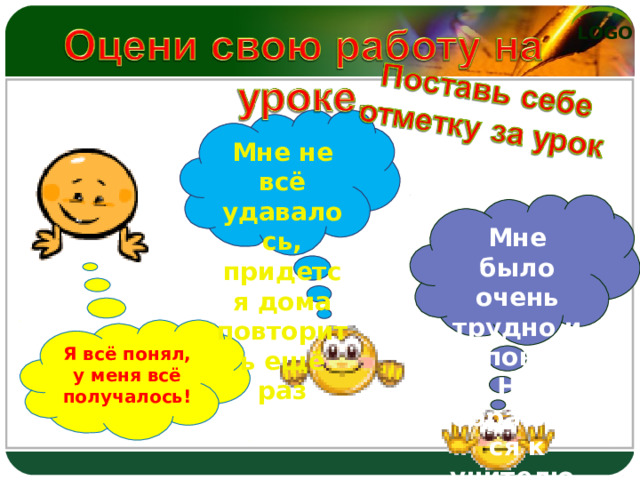 Мне не всё удавалось, придется дома повторить ещё раз Мне было очень трудно и непонятно. Надо обратиться к учителю. Я всё понял, у меня всё получалось! 