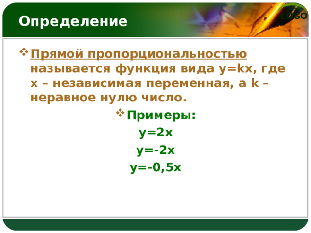 Определение Прямой пропорциональностью называется функция вида y = kx , где x – независимая переменная, а k – неравное нулю число. Примеры: y=2x y=-2x y=-0,5x 