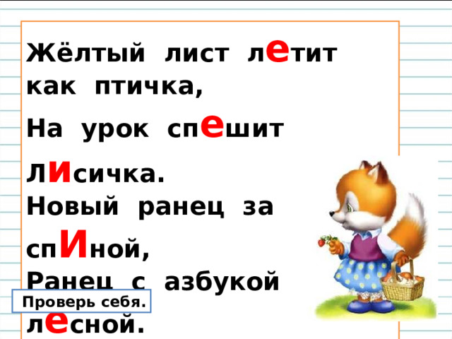 Жёлтый лист л е тит как птичка,  На урок сп е шит Л и сичка.  Новый ранец за сп И ной,  Ранец с азбукой л е сной.  Проверь себя. 