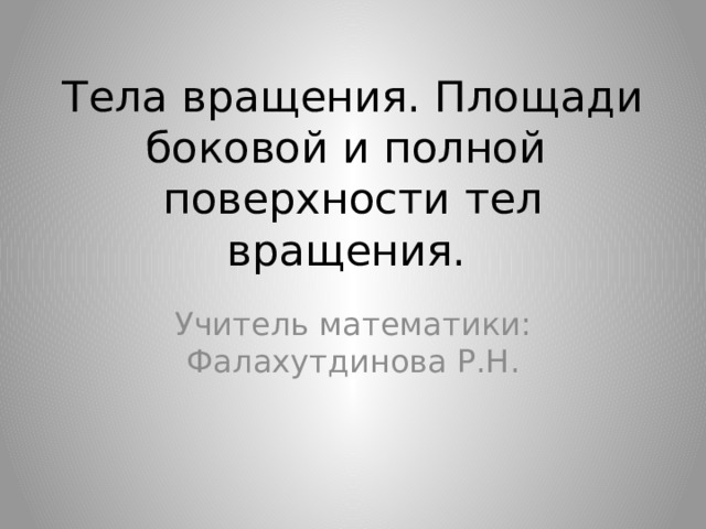 Тела вращения. Площади боковой и полной поверхности тел вращения. Учитель математики: Фалахутдинова Р.Н. 