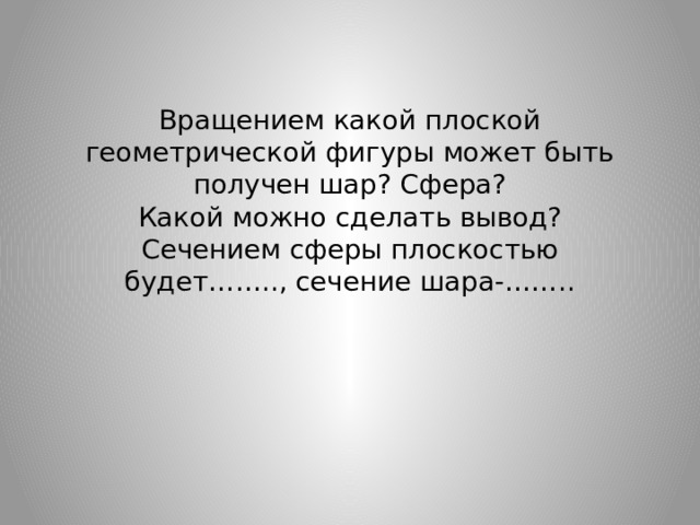 Вращением какой плоской геометрической фигуры может быть получен шар? Сфера?  Какой можно сделать вывод?  Сечением сферы плоскостью будет…….., сечение шара-…….. 