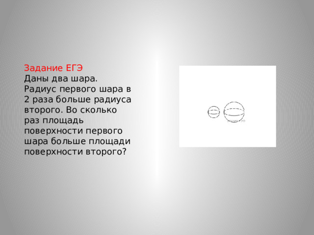 Задание ЕГЭ Даны два шара. Радиус первого шара в 2 раза больше радиуса второго. Во сколько раз площадь поверхности первого шара больше площади поверхности второго? 