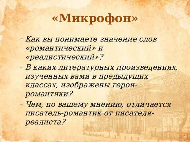 «Микрофон» Как вы понимаете значение слов «романтический» и «реалистический»? В каких литературных произведениях, изученных вами в предыдущих классах, изображены герои-романтики? Чем, по вашему мнению, отличается писатель-романтик от писателя-реалиста? Как вы понимаете значение слов «романтический» и «реалистический»? В каких литературных произведениях, изученных вами в предыдущих классах, изображены герои-романтики? Чем, по вашему мнению, отличается писатель-романтик от писателя-реалиста?  