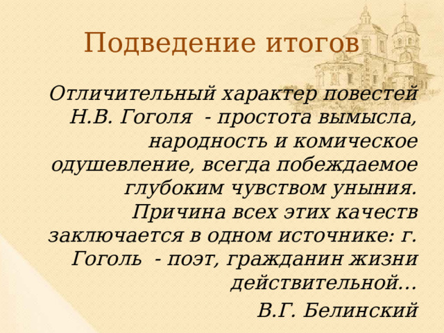 Подведение итогов Отличительный характер повестей Н.В. Гоголя - простота вымысла, народность и комическое одушевление, всегда побеждаемое глубоким чувством уныния. Причина всех этих качеств заключается в одном источнике: г. Гоголь - поэт, гражданин жизни действительной… В.Г. Белинский 