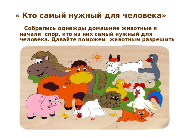 « Кто самый нужный для человека»   Собрались однажды домашние животные и начали  спор, кто из них самый нужный для человека. Давайте поможем  животным разрешить спор. 