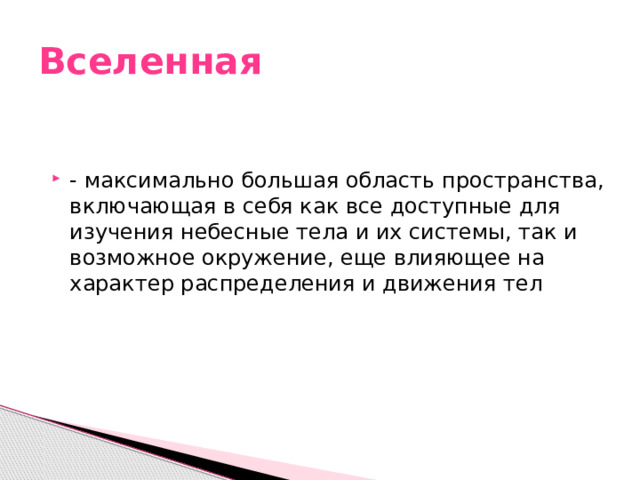 Вселенная - максимально большая область пространства, включающая в себя как все доступные для изучения небесные тела и их системы, так и возможное окружение, еще влияющее на характер распределения и движения тел 