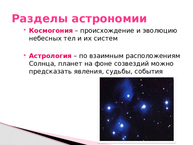 Разделы астрономии Космогония – происхождение и эволюцию небесных тел и их систем Астрология – по взаимным расположениям Солнца, планет на фоне созвездий можно предсказать явления, судьбы, события  