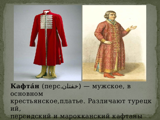 Кафта́н  (перс. خفتان ‎ ) — мужское, в основном крестьянское,платье. Различают турецкий,  персидский и марокканский кафтаны 