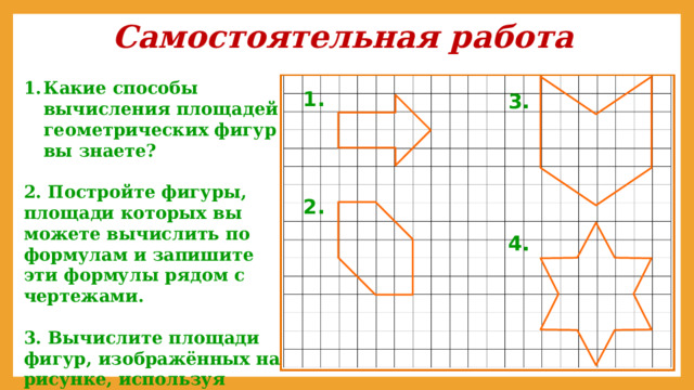 Самостоятельная работа Какие способы вычисления площадей геометрических фигур вы знаете?  2. Постройте фигуры, площади которых вы можете вычислить по формулам и запишите эти формулы рядом с чертежами.  3. Вычислите площади фигур, изображённых на рисунке, используя различные способы. 1. 3. 2. 4. 