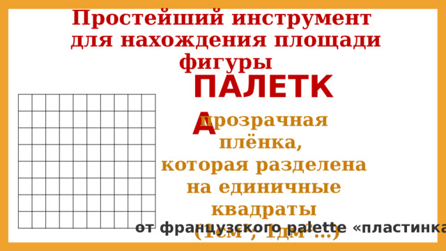 Простейший инструмент  для нахождения площади фигуры ПАЛЕТКА прозрачная плёнка, которая разделена на единичные квадраты  (1см²; 1дм²…) от французского palette «пластинка» 