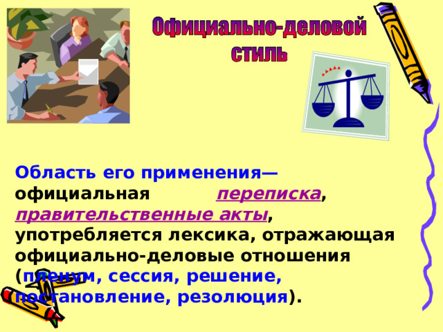 Область его применения— официальная переписка , правительственные акты , употребляется лексика, отражающая официально-деловые отношения ( пленум, сессия, решение, постановление, резолюция ). 