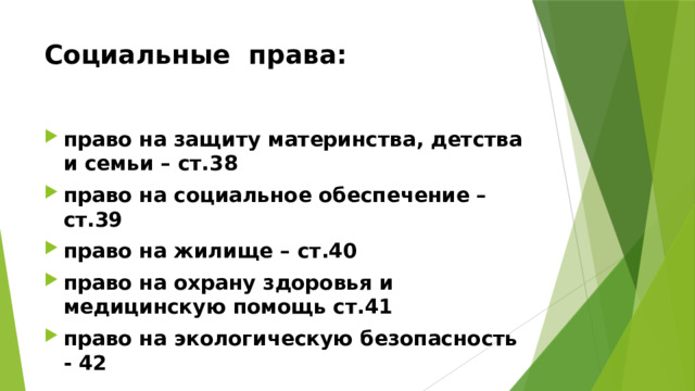 Социальные права: право на защиту материнства, детства и семьи – ст.38 право на социальное обеспечение – ст.39 право на жилище – ст.40 право на охрану здоровья и медицинскую помощь ст.41 право на экологическую безопасность - 42 