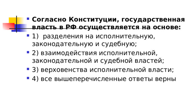 Согласно Конституции, государственная власть в РФ осуществляется на основе: 1)​  разделения на исполнительную, законодательную и судебную; 2)​ взаимодействия исполнительной, законодательной и судебной властей; 3)​ верховенства исполнительной власти; 4)​ все вышеперечисленные ответы верны 