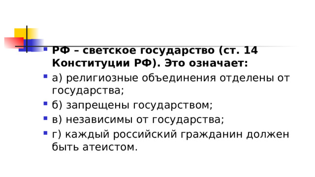 РФ – светское государство (ст. 14 Конституции РФ). Это означает: а) религиозные объединения отделены от государства; б) запрещены государством; в) независимы от государства; г) каждый российский гражданин должен быть атеистом. 