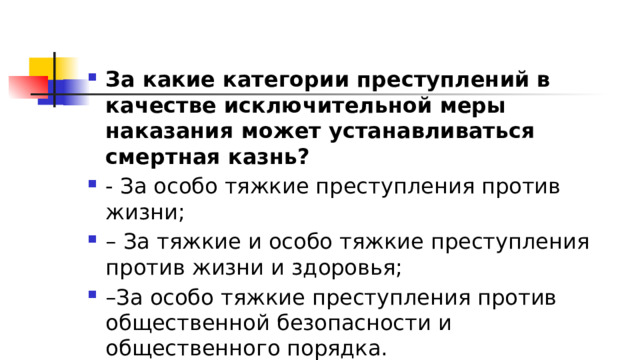 За какие категории преступлений в качестве исключительной меры наказания может устанавливаться смертная казнь?  - За особо тяжкие преступления против жизни; – За тяжкие и особо тяжкие преступления против жизни и здоровья; – За особо тяжкие преступления против общественной безопасности и общественного порядка. 