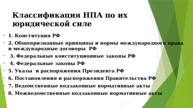 Классификация НПА по их юридической силе 1. Конституция РФ 2. Общепризнанные принципы и нормы международного права и международные договоры РФ  3. Федеральные конституционные законы РФ  4. Федеральные законы РФ 5. Указы и распоряжения Президента РФ 6. Постановления и распоряжения Правительства РФ 7. Ведомственные подзаконные нормативные акты 8. Межведомственные подзаконные нормативные акты 