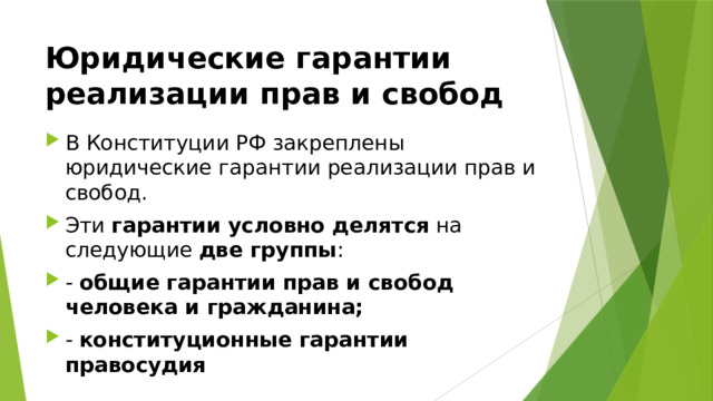 Юридические гарантии реализации прав и свобод  В Конституции РФ закреплены юридические гарантии реализации прав и свобод. Эти гарантии условно делятся на следующие две группы : - общие гарантии прав и свобод человека и гражданина;  - конституционные гарантии правосудия  