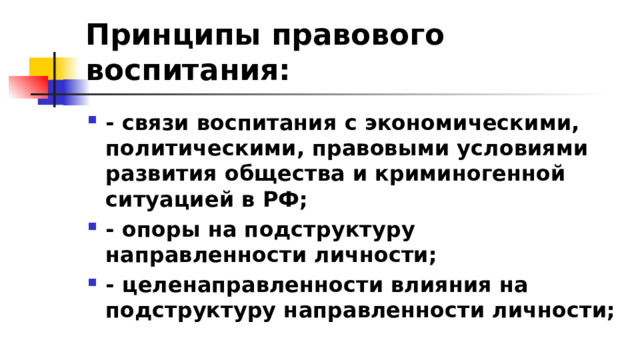 Принципы правового воспитания: - связи воспитания с экономическими, политическими, правовыми условиями развития общества и криминогенной ситуацией в РФ; - опоры на подструктуру направленности личности; - целенаправленности влияния на подструктуру направленности личности; 