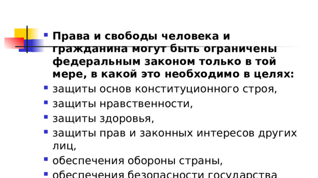 Права и свободы человека и гражданина могут быть ограничены федеральным законом только в той мере, в какой это необходимо в целях: защиты основ конституционного строя, защиты нравственности, защиты здоровья, защиты прав и законных интересов других лиц, обеспечения обороны страны, обеспечения безопасности государства 