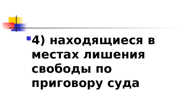 4)​ находящиеся в местах лишения свободы по приговору суда 