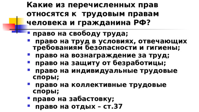 Какие из перечисленных прав относятся к трудовым правам человека и гражданина РФ? право на свободу труда;  право на труд в условиях, отвечающих требованиям безопасности и гигиены;  право на вознаграждение за труд;  право на защиту от безработицы;  право на индивидуальные трудовые споры;  право на коллективные трудовые споры; право на забастовку;  право на отдых – ст.37 