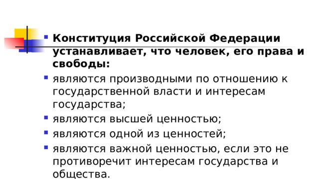 Конституция Российской Федерации устанавливает, что человек, его права и свободы: являются производными по отношению к государственной власти и интересам государства; являются высшей ценностью; являются одной из ценностей; являются важной ценностью, если это не противоречит интересам государства и общества. 