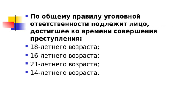 По общему правилу уголовной ответственности подлежит лицо, достигшее ко времени совершения преступления: 18-летнего возраста; 16-летнего возраста; 21-летнего возраста; 14-летнего возраста. 