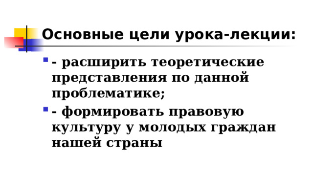 Основные цели урока-лекции: - расширить теоретические представления по данной проблематике; - формировать правовую культуру у молодых граждан нашей страны 