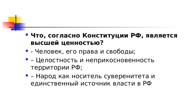 Что, согласно Конституции РФ, является высшей ценностью?  - Человек, его права и свободы; – Целостность и неприкосновенность территории РФ; – Народ как носитель суверенитета и единственный источник власти в РФ 