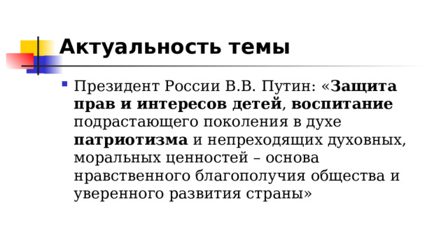 Актуальность темы Президент России В.В. Путин: « Защита прав и интересов детей , воспитание подрастающего поколения в духе патриотизма и непреходящих духовных, моральных ценностей – основа нравственного благополучия общества и уверенного развития страны» 