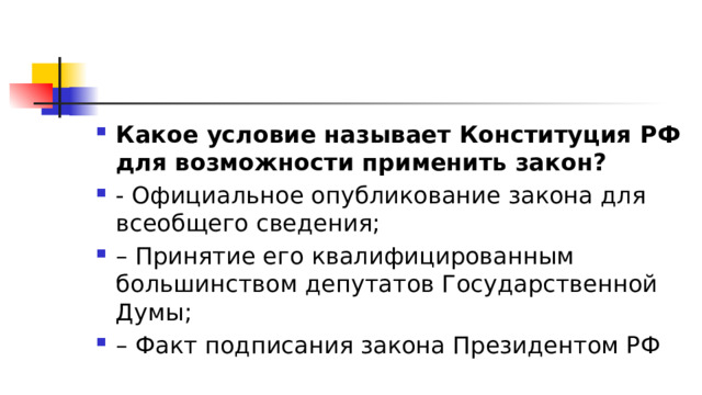 Какое условие называет Конституция РФ для возможности применить закон?  - Официальное опубликование закона для всеобщего сведения; – Принятие его квалифицированным большинством депутатов Государственной Думы; – Факт подписания закона Президентом РФ 