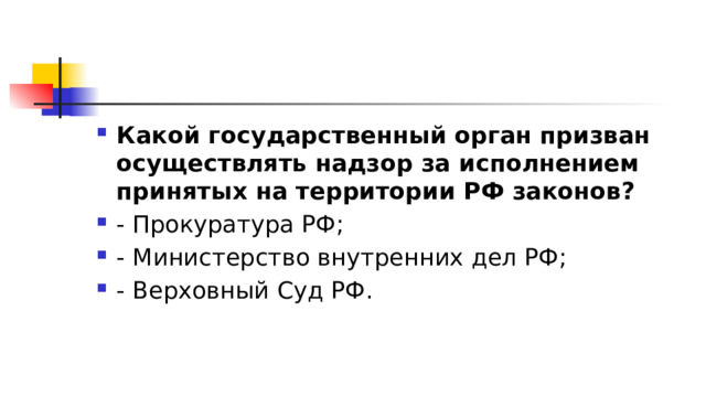 Какой государственный орган призван осуществлять надзор за исполнением принятых на территории РФ законов?  - Прокуратура РФ; - Министерство внутренних дел РФ; - Верховный Суд РФ. 