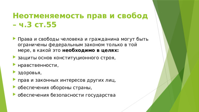 Неотменяемость прав и свобод – ч.3 ст.55 Права и свободы человека и гражданина могут быть ограничены федеральным законом только в той мере, в какой это необходимо в целях: защиты основ конституционного строя, нравственности, здоровья, прав и законных интересов других лиц, обеспечения обороны страны, обеспечения безопасности государства 