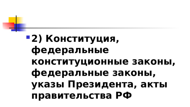 2)​ Конституция, федеральные конституционные законы, федеральные законы, указы Президента, акты правительства РФ 