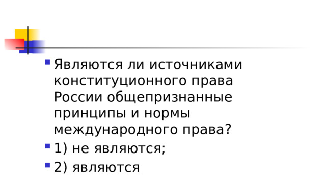 Являются ли источниками конституционного права России общепризнанные принципы и нормы международного права? 1)​ не являются; 2)​ являются 