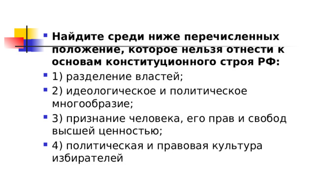 Найдите среди ниже перечисленных положение, которое нельзя отнести к основам конституционного строя РФ: 1)​ разделение властей; 2)​ идеологическое и политическое многообразие; 3)​ признание человека, его прав и свобод высшей ценностью; 4)​ политическая и правовая культура избирателей 