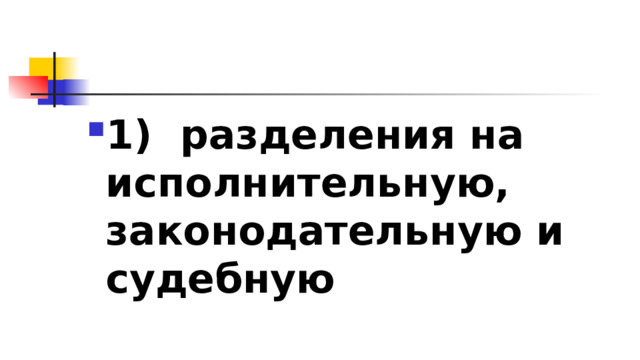 1)​  разделения на исполнительную, законодательную и судебную 