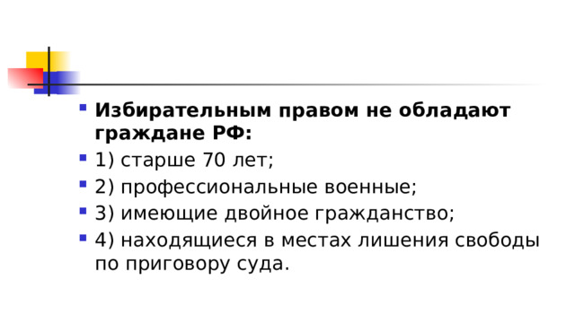 Избирательным правом не обладают граждане РФ: 1)​ старше 70 лет; 2)​ профессиональные военные; 3)​ имеющие двойное гражданство; 4)​ находящиеся в местах лишения свободы по приговору суда. 